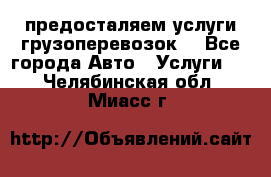 предосталяем услуги грузоперевозок  - Все города Авто » Услуги   . Челябинская обл.,Миасс г.